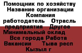 Помощник по хозяйству › Название организации ­ Компания-работодатель › Отрасль предприятия ­ Другое › Минимальный оклад ­ 1 - Все города Работа » Вакансии   . Тыва респ.,Кызыл г.